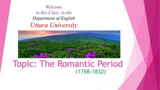 Topic: The Romantic Period
(1798-1832)
Welcome
to this Class in the
Department of English
Uttara University
 