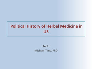 Political	History	of	Herbal	Medicine	in	
US
Part	I
Michael	Tims,	PhD
 