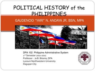 POLITICAL HISTORY of the
      PHILIPPINES
GAUDENCIO “YARI” N. ANDAYA JR. BSN, MPA




    DPA 102 Philippine Administrative System
    2nd Semester 2011-2012
    Professor : Jo B. Bitonio, DPA
    Lyceum Northwestern University
    Dagupan City
 