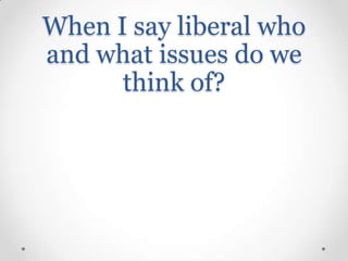 When I say liberal who
and what issues do we
think of?

 