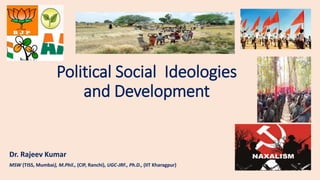Political Social Ideologies
and Development
Dr. Rajeev Kumar
MSW (TISS, Mumbai), M.Phil., (CIP, Ranchi), UGC-JRF., Ph.D., (IIT Kharagpur)
 