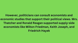 However, politicians can consult economists and
economic studies that support their political views. Mrs.
Thatcher and Ron...