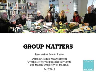 group matters
       Researcher Tommi Laitio
    Demos Helsinki, www.demos.ﬁ
 Organisationernas politiska inﬂytande
  Soc & Kom, University of Helsinki
              24/2/2012
 