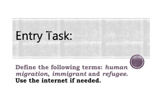 Define the following terms: human
migration, immigrant and refugee.
Use the internet if needed.
 