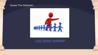 LEE DARE SHRIMP
Guess The Gibberish…
 