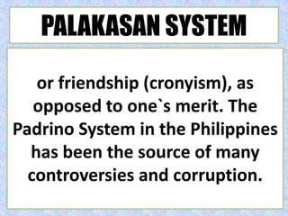 or friendship (cronyism), as
opposed to one`s merit. The
Padrino System in the Philippines
has been the source of many
controversies and corruption.
PALAKASAN SYSTEM
 