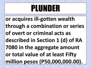 PLUNDER
or acquires ill-gotten wealth
through a combination or series
of overt or criminal acts as
described in Section 1 (d) of RA
7080 in the aggregate amount
or total value of at least Fifty
million pesos (P50,000,000.00).
 