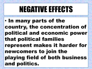 NEGATIVE EFFECTS
• In many parts of the
country, the concentration of
political and economic power
that political families
represent makes it harder for
newcomers to join the
playing field of both business
and politics.
 