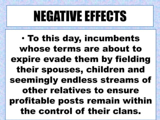 NEGATIVE EFFECTS
• To this day, incumbents
whose terms are about to
expire evade them by fielding
their spouses, children and
seemingly endless streams of
other relatives to ensure
profitable posts remain within
the control of their clans.
 