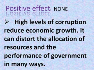 Positive effect: NONE
 High levels of corruption
reduce economic growth. It
can distort the allocation of
resources and the
performance of government
in many ways.
 