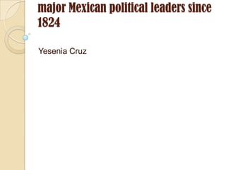 major Mexican political leaders since 1824  Yesenia Cruz 