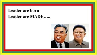 Leader are born
Leader are MADE…..
 