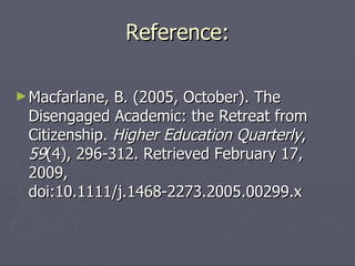 Reference: Macfarlane, B. (2005, October). The Disengaged Academic: the Retreat from Citizenship. Higher Education Quarterly , 59 (4), 296-312. Retrieved February 17, 2009, doi:10.1111/j.1468-2273.2005.00299.x