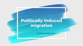 Politically induced
migration
By Belinda Agyemang
 