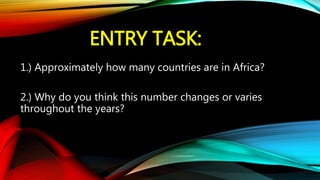 ENTRY TASK:
1.) Approximately how many countries are in Africa?
2.) Why do you think this number changes or varies
throughout the years?
 