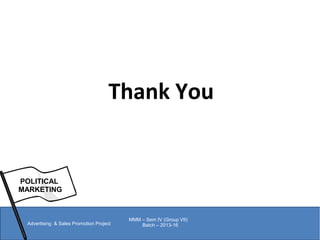 Thank You
POLITICAL
MARKETING
Advertising & Sales Promotion Project
MMM – Sem IV (Group VII)
Batch – 2013-16
 