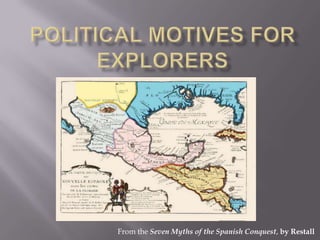 Political Motives for Explorers    From the Seven Myths of the Spanish Conquest, by Restall 
