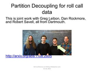 Partition Decoupling for roll call
                data
This is joint work with Greg Leibon, Dan Rockmore,
and Robert Savell, all from Dartmouth.




http://arxiv.org/abs/1108.2805

                  5th Conference on Political Networks June
                                13-16, 2012
 