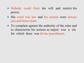 ■ Nobody could limit his will and restrict his
power.
■ His word was law and his actions were always
just and benevolent.
■ To complain against the authority of the ruler and
to characterize his actions as unjust was a sin
for which there was divine punishment.
 