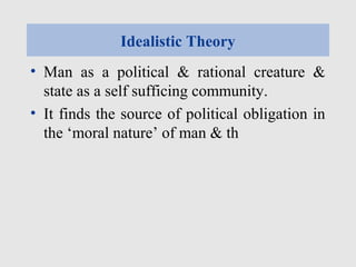 Idealistic Theory
• Man as a political & rational creature &
state as a self sufficing community.
• It finds the source of political obligation in
the ‘moral nature’ of man & th
 