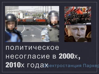 Российское
политическое
2000 ,несогласие в х
2010х годахЭлектростанция Паркер
 