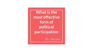 What is the
most effective
form of
political
participation
By: Ravico
 
