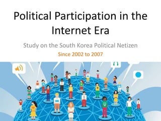 Political Participation in the
Internet Era
Study on the South Korea Political Netizen
Since 2002 to 2007
 