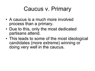 Caucus v. Primary <ul><li>A caucus is a much more involved process than a primary. </li></ul><ul><li>Due to this, only the...