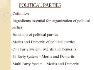POLITICAL PARTIES
•Definition
•Ingredients essential for organization of political
parties
•Functions of political parties
•Merits and Demerits of political parties
•One Party System- Merits and Demerits
•Bi-Party System – Merits and Demerits
•Multi Party System – Merits and Demerits
 
