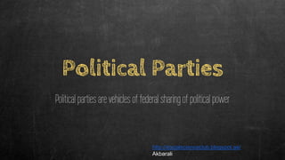 Political Parties
Political parties are vehicles of federal sharing of political power
http://socialscienceclub.blogspot.ae/
Akbarali
 