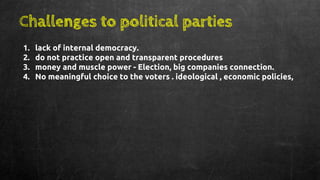 Challenges to political parties
1. lack of internal democracy.
2. do not practice open and transparent procedures
3. money and muscle power - Election, big companies connection.
4. No meaningful choice to the voters . ideological , economic policies,
 