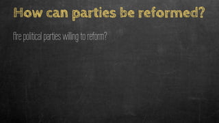How can parties be reformed?
Are political parties willing to reform?
 