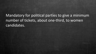 Mandatory for political parties to give a minimum
number of tickets, about one-third, to women
candidates.
 