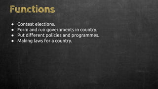 Functions
● Contest elections.
● Form and run governments in country.
● Put different policies and programmes.
● Making laws for a country.
 