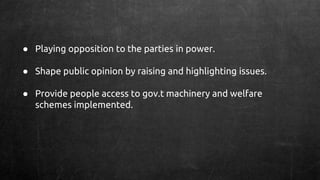 ● Playing opposition to the parties in power.
● Shape public opinion by raising and highlighting issues.
● Provide people access to gov.t machinery and welfare
schemes implemented.
 