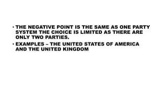 • THE NEGATIVE POINT IS THE SAME AS ONE PARTY
SYSTEM THE CHOICE IS LIMITED AS THERE ARE
ONLY TWO PARTIES.
• EXAMPLES – THE UNITED STATES OF AMERICA
AND THE UNITED KINGDOM
 