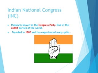 Indian National Congress
(INC)
 Popularly known as the Congress Party. One of the
oldest parties of the world.
 Founded in 1885 and has experienced many splits .
 