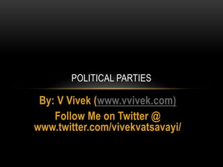 By: V Vivek (www.vvivek.com)
Follow Me on Twitter @
www.twitter.com/vivekvatsavayi/
POLITICAL PARTIES
 