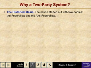 Why a Two-Party System?
•   The Historical Basis. The nation started out with two-parties:
    the Federalists and the Anti-Federalists.




              Go To
            Section:   1 2 3 4 5              Chapter 5, Section 2
 