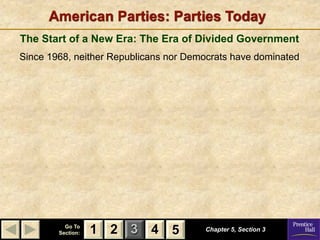American Parties: Parties Today
The Start of a New Era: The Era of Divided Government
Since 1968, neither Republicans nor Democrats have dominated




          Go To
        Section:   1 2 3 4 5           Chapter 5, Section 3
 