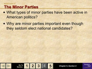SECTION 4

The Minor Parties
• What types of minor parties have been active in
  American politics?
• Why are minor parties important even though
  they seldom elect national candidates?




              Go To
            Section:   1 2 3 4   5   Chapter 5, Section 4
 