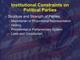Institutional Constraints on Political Parties Structure and Strength of Parties:  Majoritarian or Proportional Representation  History Presidential or Parliamentary System Laws and Constitution 
