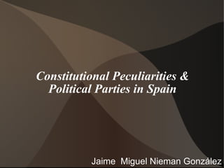 Constitutional Peculiarities & Political Parties in Spain Jaime  Miguel Nieman González 