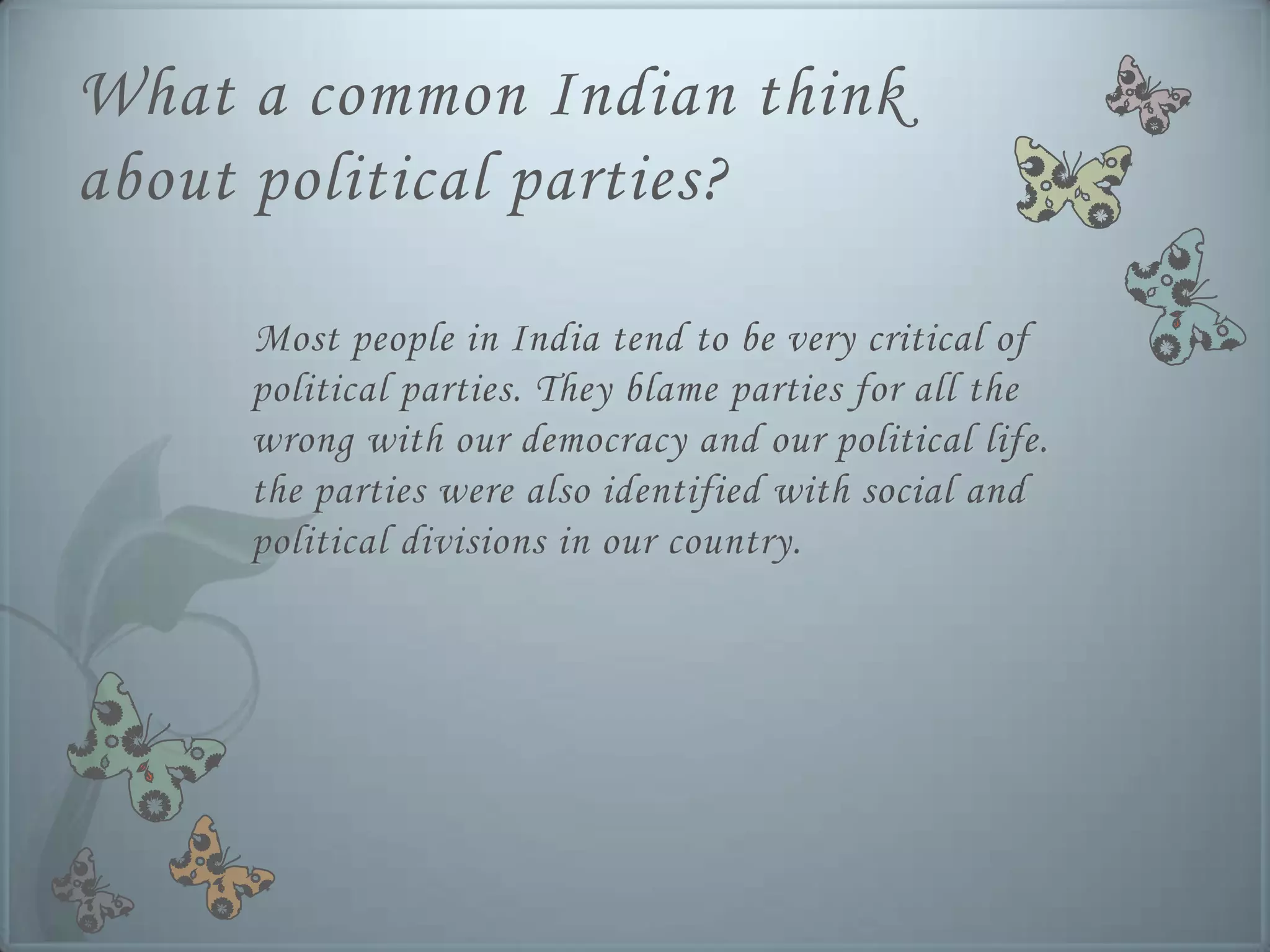 What a common Indian think
about political parties?

     Most people in India tend to be very critical of
     political parties. They blame parties for all the
     wrong with our democracy and our political life.
     the parties were also identified with social and
     political divisions in our country.
 