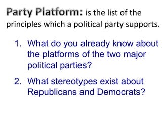 is the list of the
principles which a political party supports.
1. What do you already know about
the platforms of the two major
political parties?
2. What stereotypes exist about
Republicans and Democrats?
 