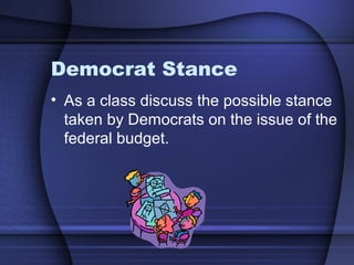 Democrat Stance
• As a class discuss the possible stance
taken by Democrats on the issue of the
federal budget.
 