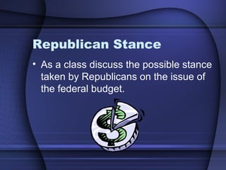 Republican Stance
• As a class discuss the possible stance
taken by Republicans on the issue of
the federal budget.
 