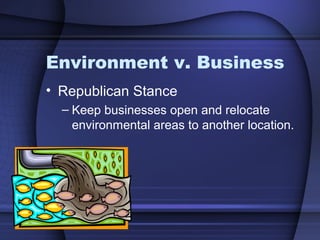 Environment v. Business
• Republican Stance
– Keep businesses open and relocate
environmental areas to another location.
 