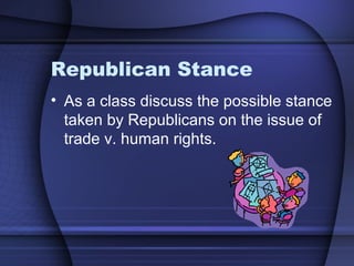 Republican Stance
• As a class discuss the possible stance
taken by Republicans on the issue of
trade v. human rights.
 