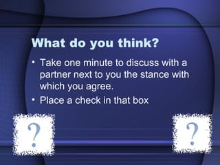 What do you think?
• Take one minute to discuss with a
partner next to you the stance with
which you agree.
• Place a check in that box
 